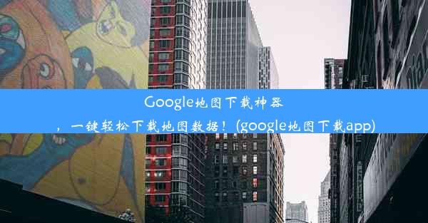 Google地图下载神器，一键轻松下载地图数据！(google地图下载app)