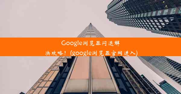 Google浏览器闪退解决攻略！(google浏览器官网进入)