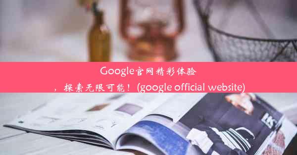 Google官网精彩体验，探索无限可能！(google official website)