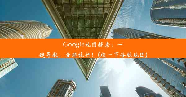 Google地图探索：一键导航，全球旅行！(搜一下谷歌地图)