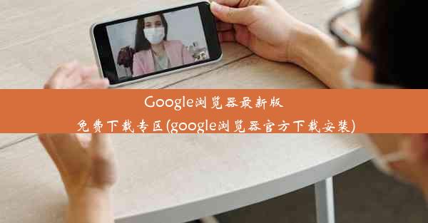 Google浏览器最新版免费下载专区(google浏览器官方下载安装)