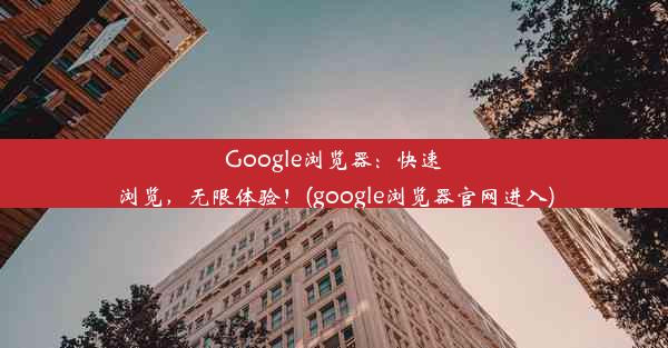 Google浏览器：快速浏览，无限体验！(google浏览器官网进入)