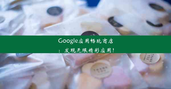 Google应用畅玩商店：发现无限精彩应用！