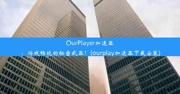 OurPlayer加速器：游戏畅玩的秘密武器！(ourplay加速器下载安装)