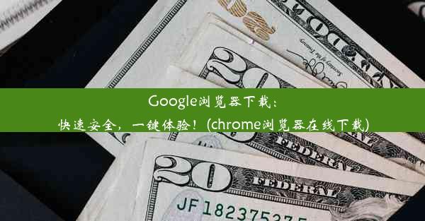 Google浏览器下载：快速安全，一键体验！(chrome浏览器在线下载)