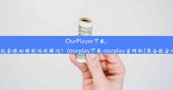 OurPlayer下载：畅玩全球的精彩游戏瞬间！(ourplay下载-ourplay官网版(原谷歌空间))