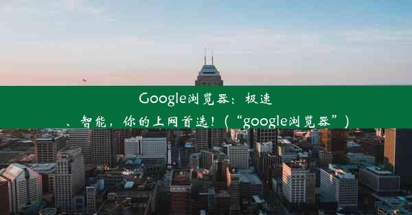 Google浏览器：极速、智能，你的上网首选！(“google浏览器”)