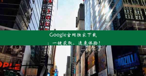 Google官网独家下载：一键获取，速来体验！