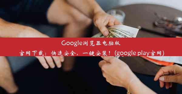 Google浏览器电脑版官网下载：快速安全，一键安装！(google play官网)