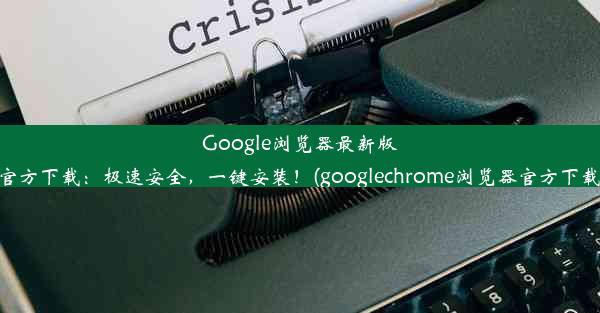 Google浏览器最新版官方下载：极速安全，一键安装！(googlechrome浏览器官方下载)