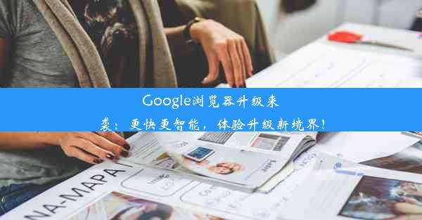 Google浏览器升级来袭：更快更智能，体验升级新境界！