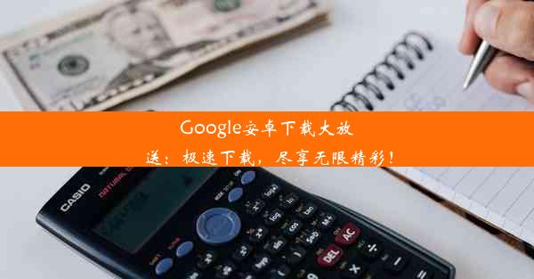 Google安卓下载大放送：极速下载，尽享无限精彩！