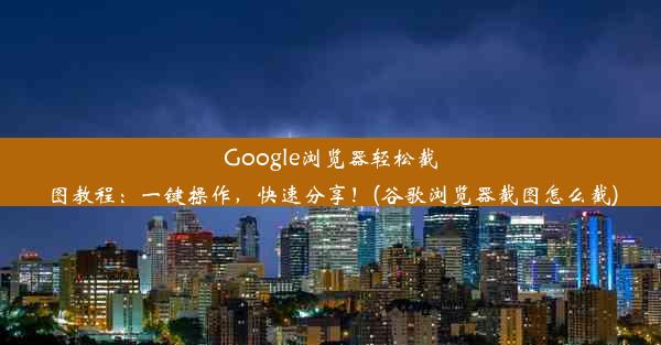 Google浏览器轻松截图教程：一键操作，快速分享！(谷歌浏览器截图怎么截)