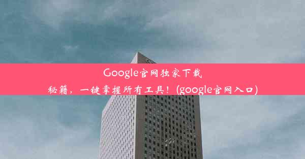 Google官网独家下载秘籍，一键掌握所有工具！(google官网入口)