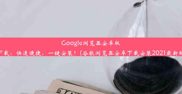 Google浏览器安卓版下载：快速便捷，一键安装！(谷歌浏览器安卓下载安装2021最新版)