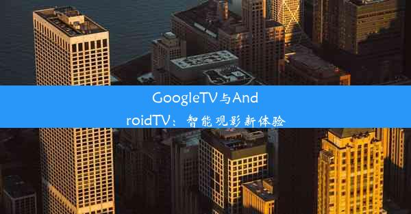 GoogleTV与AndroidTV：智能观影新体验