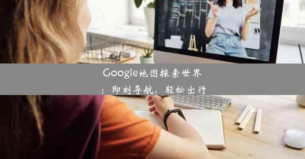 Google地图探索世界：即刻导航，轻松出行