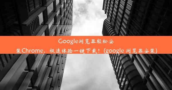 Google浏览器轻松安装Chrome，极速体验一键下载！(google 浏览器安装)