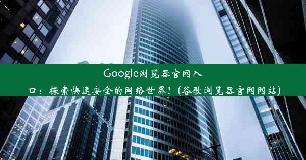 Google浏览器官网入口：探索快速安全的网络世界！(谷歌浏览器官网网站)