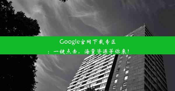 Google官网下载专区：一键点击，海量资源等你来！