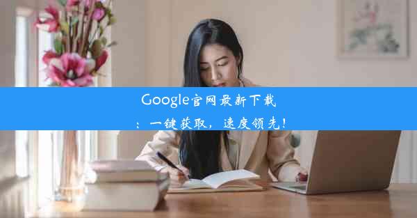 Google官网最新下载：一键获取，速度领先！