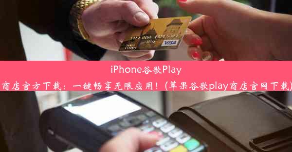 iPhone谷歌Play商店官方下载：一键畅享无限应用！(苹果谷歌play商店官网下载)