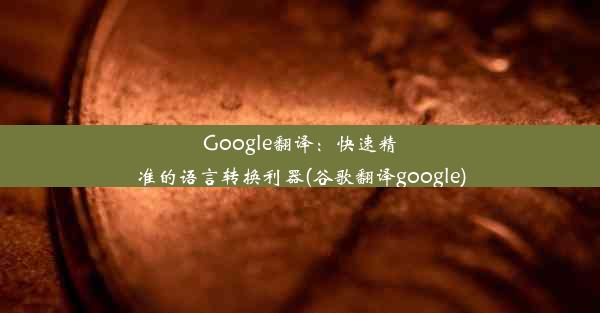 Google翻译：快速精准的语言转换利器(谷歌翻译google)