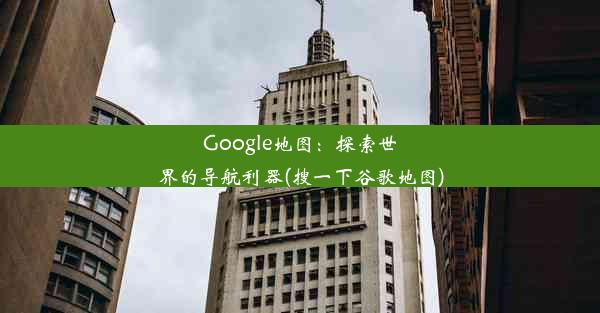 Google地图：探索世界的导航利器(搜一下谷歌地图)