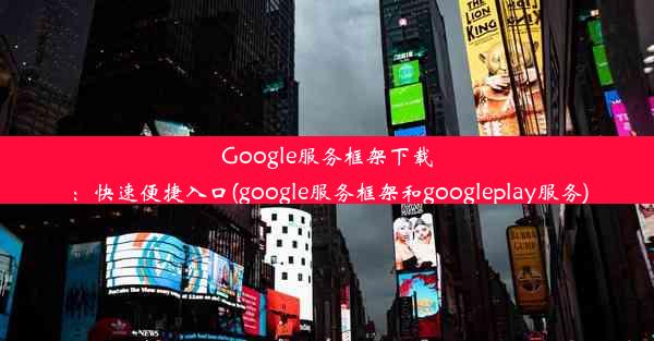 Google服务框架下载：快速便捷入口(google服务框架和googleplay服务)