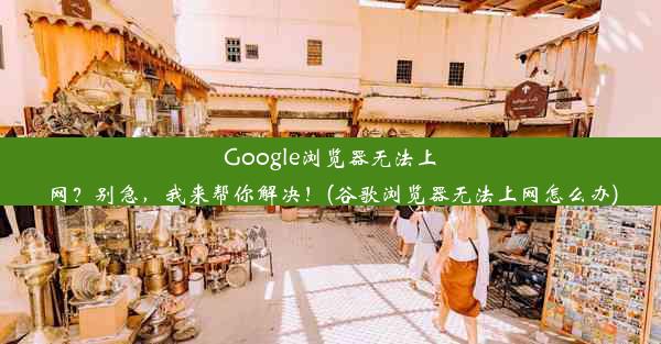 Google浏览器无法上网？别急，我来帮你解决！(谷歌浏览器无法上网怎么办)