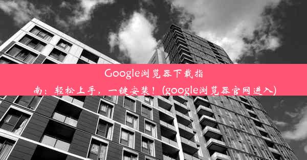 Google浏览器下载指南：轻松上手，一键安装！(google浏览器官网进入)