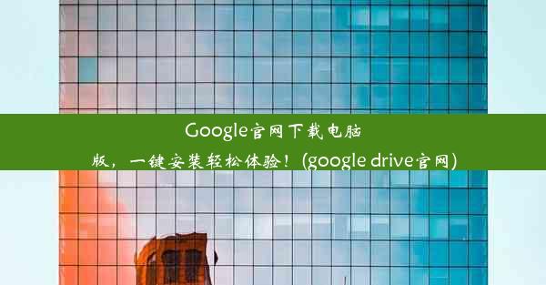 Google官网下载电脑版，一键安装轻松体验！(google drive官网)