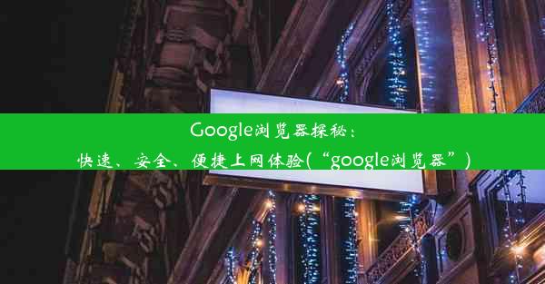 Google浏览器探秘：快速、安全、便捷上网体验(“google浏览器”)