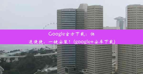 Google官方下载：快速便捷，一键安装！(google+安卓下载)