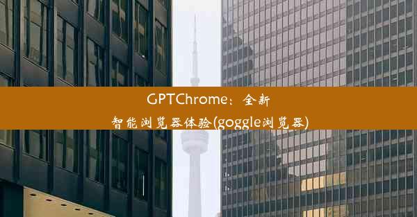 GPTChrome：全新智能浏览器体验(goggle浏览器)