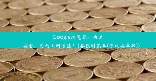 Google浏览器：快速、安全，您的上网首选！(谷歌浏览器(手机安卓版))