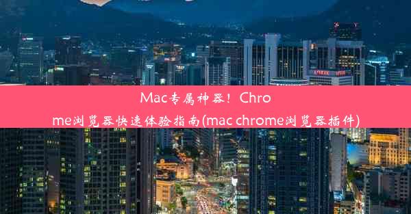 Mac专属神器！Chrome浏览器快速体验指南(mac chrome浏览器插件)