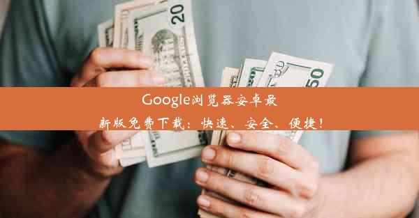 Google浏览器安卓最新版免费下载：快速、安全、便捷！