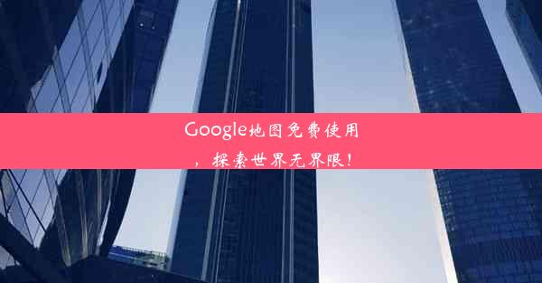 Google地图免费使用，探索世界无界限！