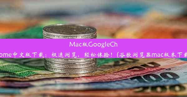 Mac版GoogleChrome中文版下载：极速浏览，轻松体验！(谷歌浏览器mac版本下载)