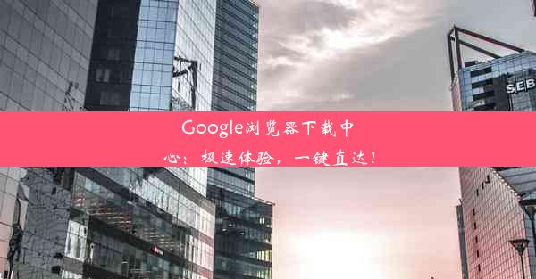 Google浏览器下载中心：极速体验，一键直达！