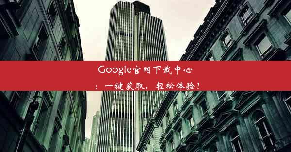 Google官网下载中心：一键获取，轻松体验！