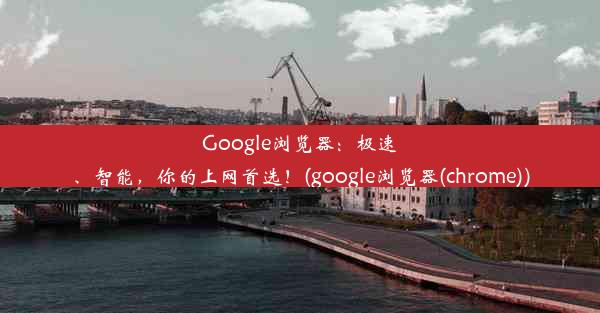 Google浏览器：极速、智能，你的上网首选！(google浏览器(chrome))