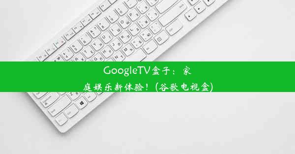 GoogleTV盒子：家庭娱乐新体验！(谷歌电视盒)