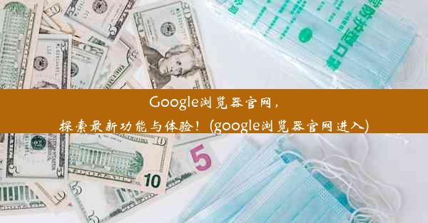 Google浏览器官网，探索最新功能与体验！(google浏览器官网进入)