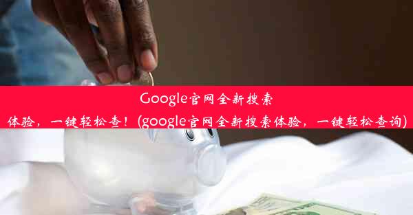 Google官网全新搜索体验，一键轻松查！(google官网全新搜索体验，一键轻松查询)