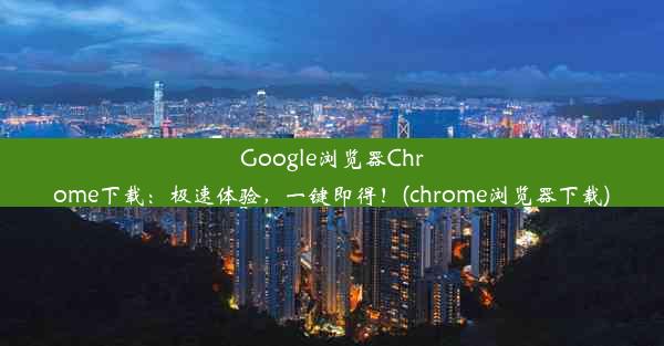 Google浏览器Chrome下载：极速体验，一键即得！(chrome浏览器下载)