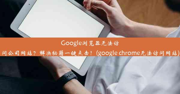 Google浏览器无法访问公司网站？解决秘籍一键点击！(google chrome无法访问网站)