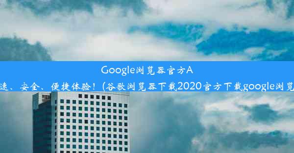 Google浏览器官方APP下载：极速、安全、便捷体验！(谷歌浏览器下载2020官方下载google浏览器官方下载)