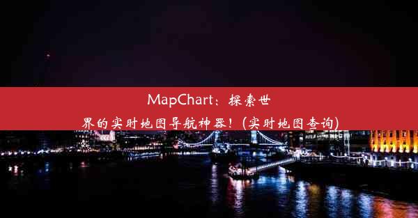 MapChart：探索世界的实时地图导航神器！(实时地图查询)